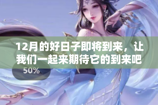 12月的好日子即将到来，让我们一起来期待它的到来吧