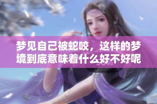 梦见自己被蛇咬，这样的梦境到底意味着什么好不好呢