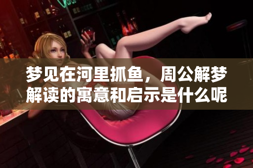 梦见在河里抓鱼，周公解梦解读的寓意和启示是什么呢