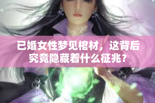 已婚女性梦见棺材，这背后究竟隐藏着什么征兆？
