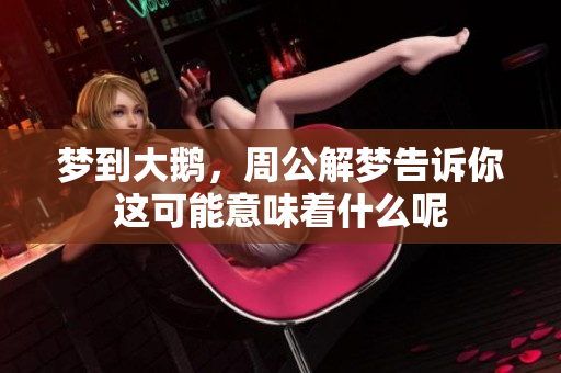 梦到大鹅，周公解梦告诉你这可能意味着什么呢