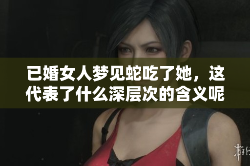 已婚女人梦见蛇吃了她，这代表了什么深层次的含义呢