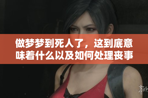 做梦梦到死人了，这到底意味着什么以及如何处理丧事呢