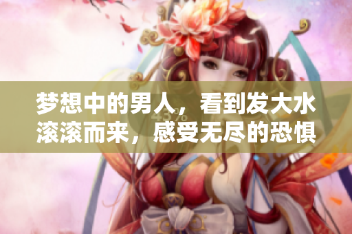 梦想中的男人，看到发大水滚滚而来，感受无尽的恐惧与不安