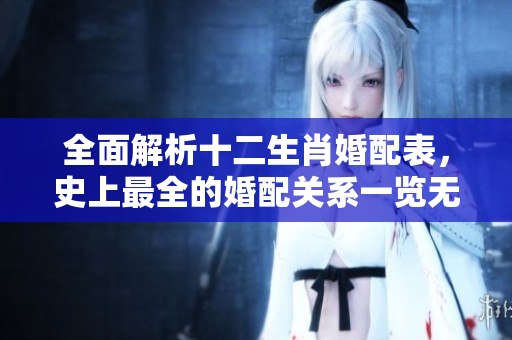 全面解析十二生肖婚配表，史上最全的婚配关系一览无遗