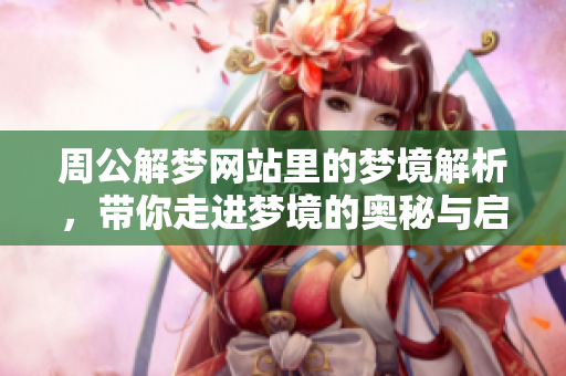 周公解梦网站里的梦境解析，带你走进梦境的奥秘与启示