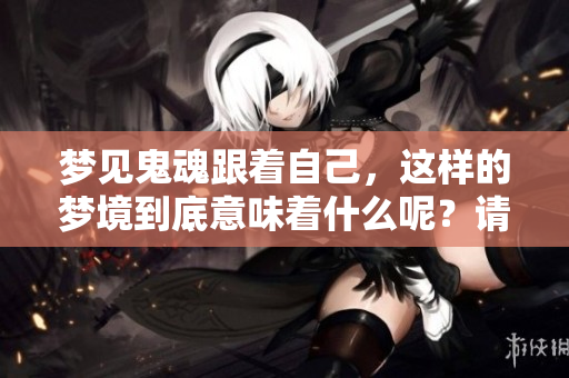 梦见鬼魂跟着自己，这样的梦境到底意味着什么呢？请一起来探讨一下吧！