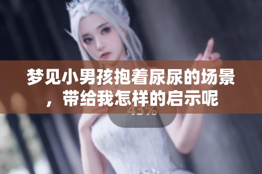 梦见小男孩抱着尿尿的场景，带给我怎样的启示呢
