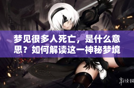 梦见很多人死亡，是什么意思？如何解读这一神秘梦境？