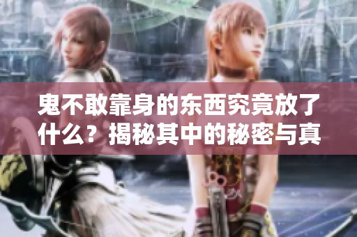鬼不敢靠身的东西究竟放了什么？揭秘其中的秘密与真相！