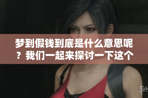 梦到假钱到底是什么意思呢？我们一起来探讨一下这个问题吧。