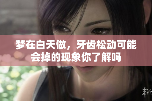 梦在白天做，牙齿松动可能会掉的现象你了解吗
