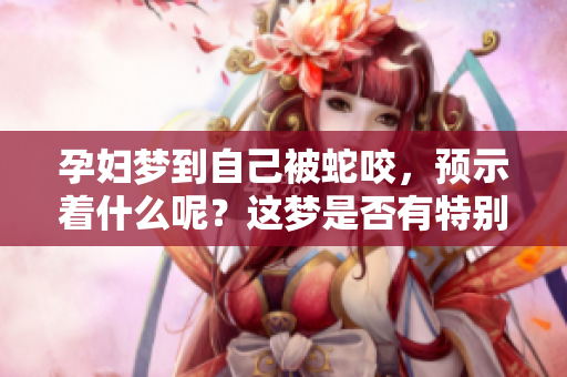 孕妇梦到自己被蛇咬，预示着什么呢？这梦是否有特别的含义？