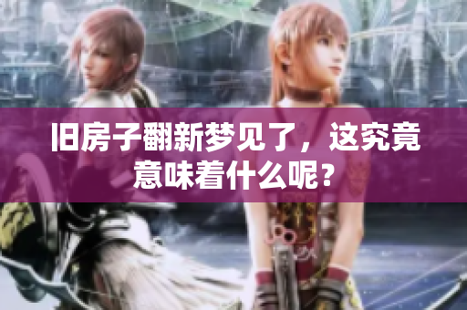 旧房子翻新梦见了，这究竟意味着什么呢？