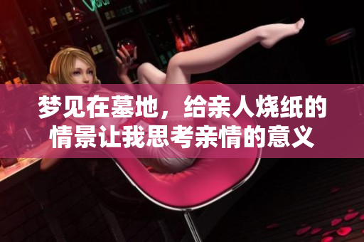 梦见在墓地，给亲人烧纸的情景让我思考亲情的意义