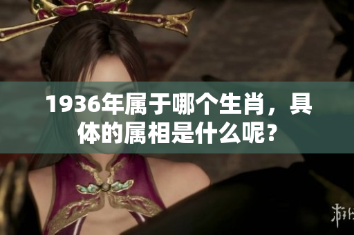 1936年属于哪个生肖，具体的属相是什么呢？