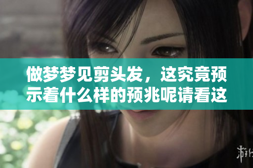 做梦梦见剪头发，这究竟预示着什么样的预兆呢请看这里