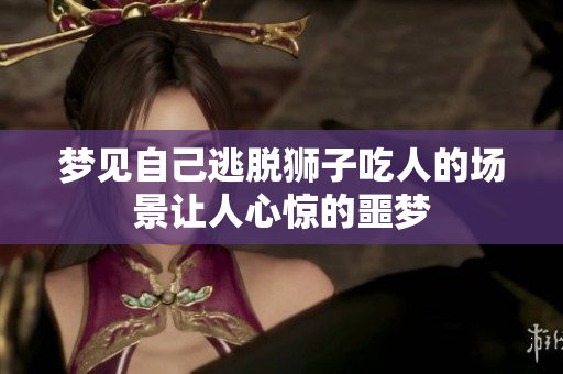 梦见自己逃脱狮子吃人的场景让人心惊的噩梦