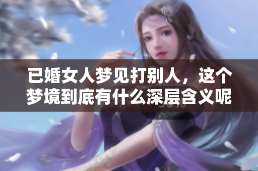 已婚女人梦见打别人，这个梦境到底有什么深层含义呢