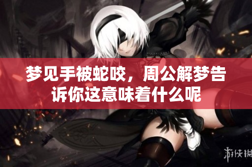 梦见手被蛇咬，周公解梦告诉你这意味着什么呢