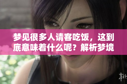 梦见很多人请客吃饭，这到底意味着什么呢？解析梦境中的社交与人际关系