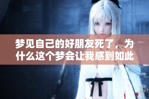 梦见自己的好朋友死了，为什么这个梦会让我感到如此恐惧和不安呢