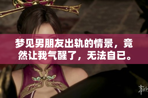 梦见男朋友出轨的情景，竟然让我气醒了，无法自已。