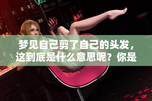 梦见自己剪了自己的头发，这到底是什么意思呢？你是否了解这个梦境的含义？