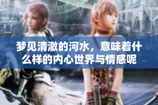 梦见清澈的河水，意味着什么样的内心世界与情感呢