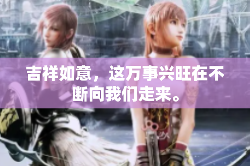 吉祥如意，这万事兴旺在不断向我们走来。