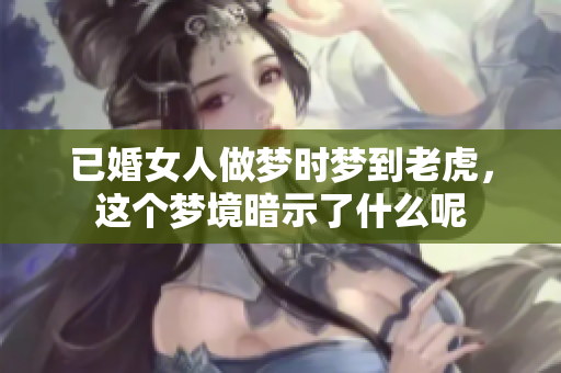 已婚女人做梦时梦到老虎，这个梦境暗示了什么呢