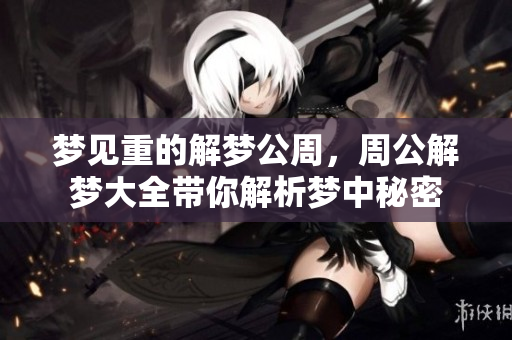 梦见重的解梦公周，周公解梦大全带你解析梦中秘密