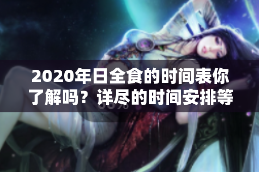2020年日全食的时间表你了解吗？详尽的时间安排等你来看！