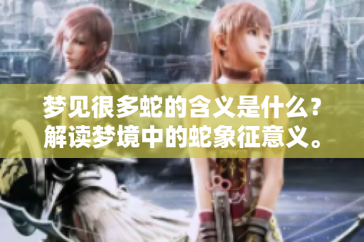 梦见很多蛇的含义是什么？解读梦境中的蛇象征意义。