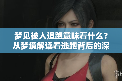 梦见被人追跑意味着什么？从梦境解读看逃跑背后的深意是什么呢