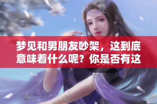 梦见和男朋友吵架，这到底意味着什么呢？你是否有这样的经历呢？