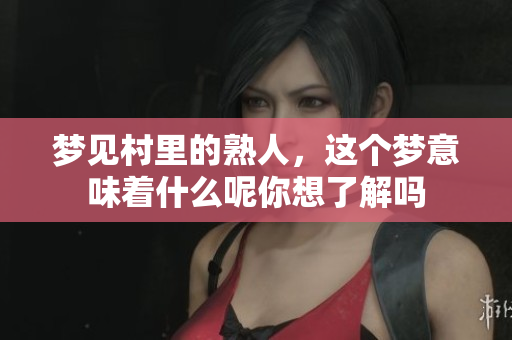 梦见村里的熟人，这个梦意味着什么呢你想了解吗