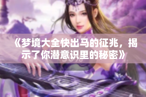 《梦境大全快出马的征兆，揭示了你潜意识里的秘密》