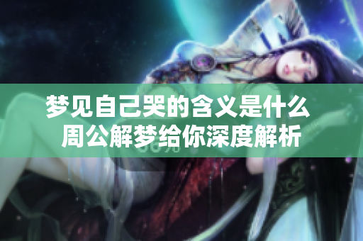 梦见自己哭的含义是什么 周公解梦给你深度解析