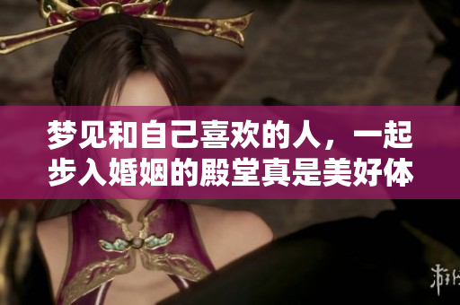 梦见和自己喜欢的人，一起步入婚姻的殿堂真是美好体验