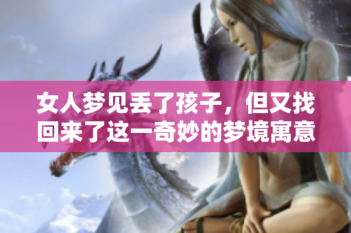 女人梦见丢了孩子，但又找回来了这一奇妙的梦境寓意深远。
