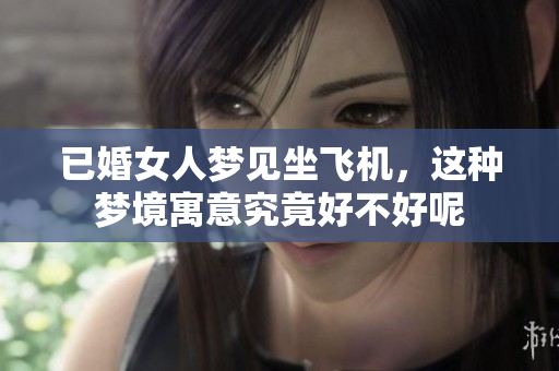 已婚女人梦见坐飞机，这种梦境寓意究竟好不好呢
