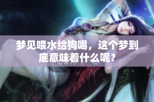 梦见喂水给狗喝，这个梦到底意味着什么呢？