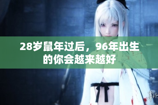 28岁鼠年过后，96年出生的你会越来越好