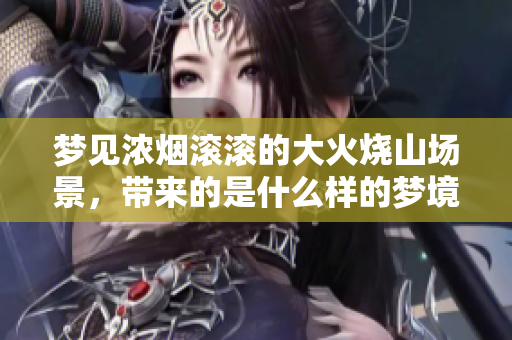 梦见浓烟滚滚的大火烧山场景，带来的是什么样的梦境体验呢