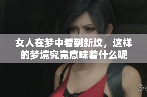女人在梦中看到新坟，这样的梦境究竟意味着什么呢