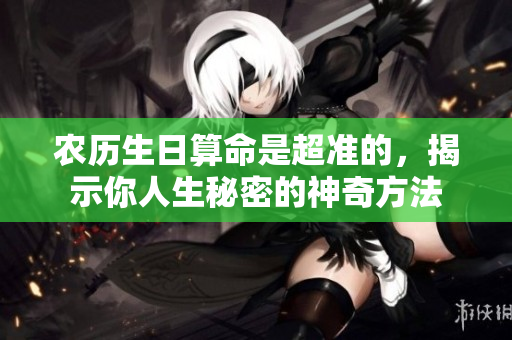 农历生日算命是超准的，揭示你人生秘密的神奇方法
