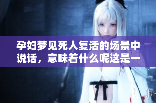 孕妇梦见死人复活的场景中说话，意味着什么呢这是一个值得深思的问题