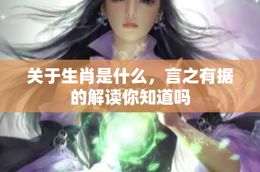 关于生肖是什么，言之有据的解读你知道吗