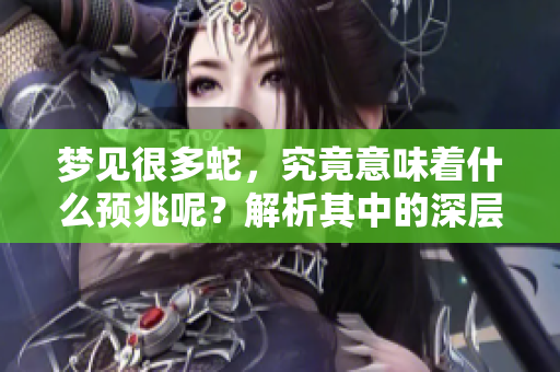 梦见很多蛇，究竟意味着什么预兆呢？解析其中的深层含义。